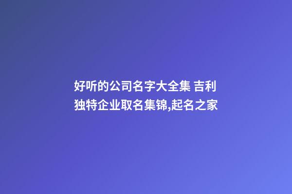 好听的公司名字大全集 吉利独特企业取名集锦,起名之家-第1张-公司起名-玄机派